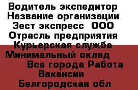 Водитель-экспедитор › Название организации ­ Зест-экспресс, ООО › Отрасль предприятия ­ Курьерская служба › Минимальный оклад ­ 50 000 - Все города Работа » Вакансии   . Белгородская обл.